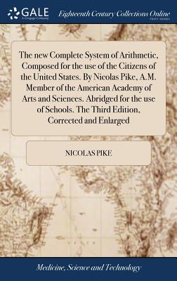 The New Complete System of Arithmetic, Composed for the Use of the Citizens of the United States. by Nicolas Pike, A.M. Member of the American Academy of Arts and Sciences. Abridged for the Use of Sch