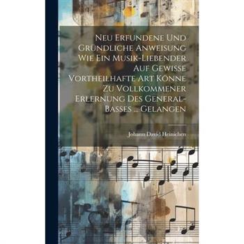 Neu Erfundene Und Gr羹ndliche Anweisung Wie Ein Musik-liebender Auf Gewisse Vortheilhafte Art K繹nne Zu Vollkommener Erlernung Des General-basses ... Gelangen