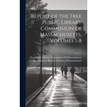 Report of the Free Public Library Commission of Massachusetts, Volumes 1-8 Report of the Free Public Library Commission of Massachusetts, Volumes 1-8