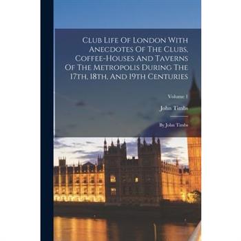 Club Life Of London With Anecdotes Of The Clubs, Coffee-houses And Taverns Of The Metropolis During The 17th, 18th, And 19th Centuries