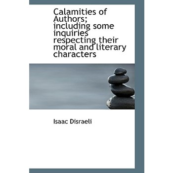 Calamities of Authors; Including Some Inquiries Respecting Their Moral and Literary Characters