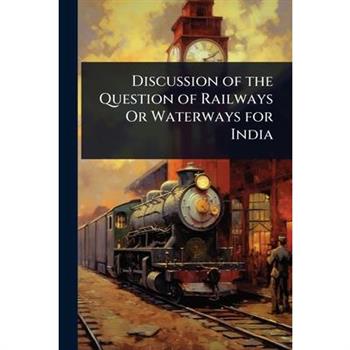 Discussion of the Question of Railways Or Waterways for India