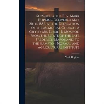 Sermon by the Rev. Mark Hopkins, Delivered May 20th, 1886, at the Dedication of the Memorial Church. A Gift by Mr. Elbert B. Monroe, From the Estate of the Late Frederick Marquand, to the Hampton Norm