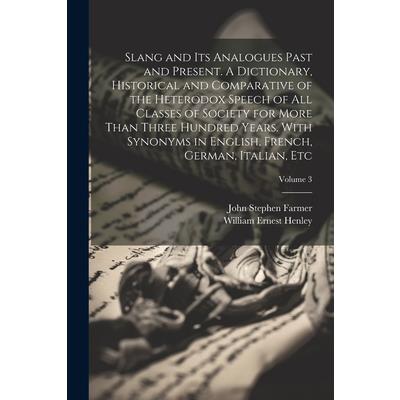 Slang and its Analogues Past and Present. A Dictionary, Historical and Comparative of the Heterodox Speech of all Classes of Society for More Than Three Hundred Years. With Synonyms in English, French