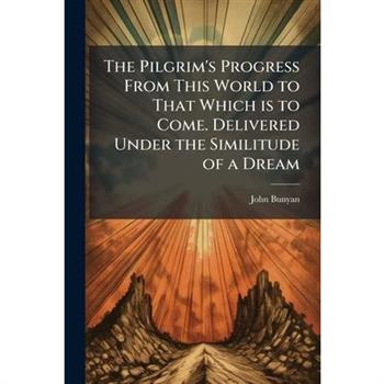 The Pilgrim's Progress From This World to That Which is to Come. Delivered Under the Similitude of a Dream