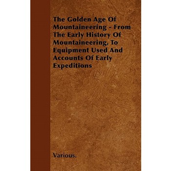 The Golden Age of Mountaineering - From the Early History of Mountaineering, to Equipment Used and Accounts of Early Expeditions