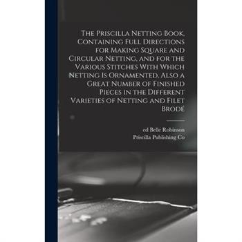 The Priscilla Netting Book, Containing Full Directions for Making Square and Circular Netting, and for the Various Stitches With Which Netting is Ornamented, Also a Great Number of Finished Pieces in