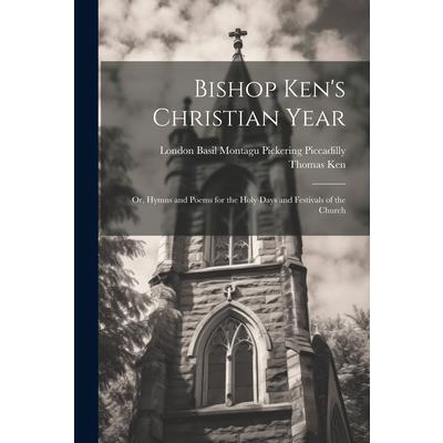 Bishop Ken’s Christian Year; or, Hymns and Poems for the Holy Days and Festivals of the Church