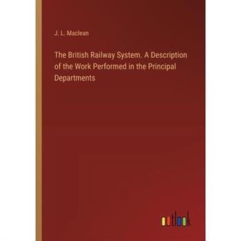 The British Railway System. A Description of the Work Performed in the Principal Departments