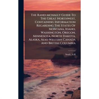 The Rand-mcnally Guide To The Great Northwest, Containing Information Regarding The States Of Montana, Idaho, Washington, Oregon, Minnesota, North Dakota, Alaska, Also Western Canada And British Colum