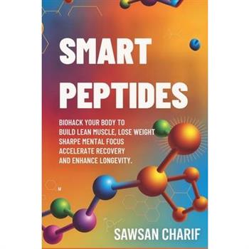 Smart Peptides-The Safe, Science-Based Way to Build Muscle, Improve Focus, Recover Faster, and Biohack your way to Long-Lasting Health