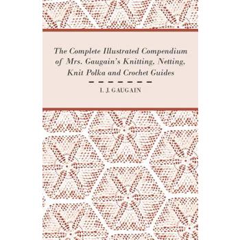 The Complete Illustrated Compendium of Mrs. Gaugain’s Knitting, Netting, Knit Polka and Crocket Guides