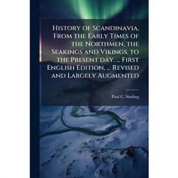 History of Scandinavia, From the Early Times of the Northmen, the Seakings and Vikings, to the Present day. ... First English Edition, ... Revised and Largely Augmented