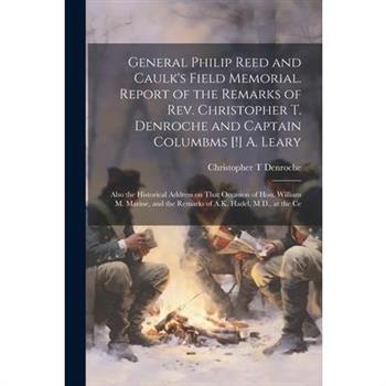 General Philip Reed and Caulk's Field Memorial. Report of the Remarks of Rev. Christopher T. Denroche and Captain Columbms [!] A. Leary; Also the Historical Address on That Occasion of Hon. William M.