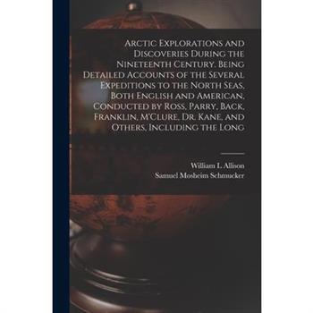Arctic Explorations and Discoveries During the Nineteenth Century. Being Detailed Accounts of the Several Expeditions to the North Seas, Both English and American, Conducted by Ross, Parry, Back, Fran