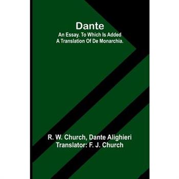 Dante. An Essay. To Which Is Added A Translation Of De Monarchia.