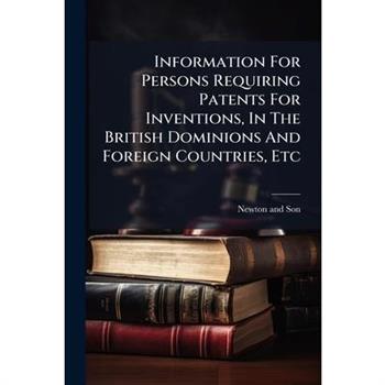 Information For Persons Requiring Patents For Inventions, In The British Dominions And Foreign Countries, Etc