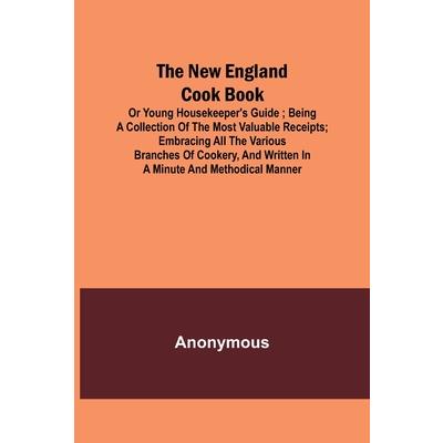 The New England Cook Book, or Young Housekeeper’s Guide; Being a Collection of the Most Valuable Receipts; Embracing all the Various Branches of Cookery, and Written in a Minute and Methodical Manner