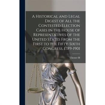 A Historical and Legal Digest of all the Contested Election Cases in the House of Representatives of the United States From the First to the Fifty-sixth Congress, 1789-1901