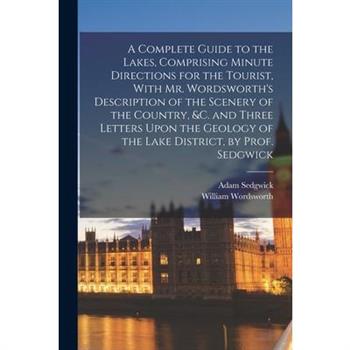 A Complete Guide to the Lakes, Comprising Minute Directions for the Tourist, With Mr. Wordsworth's Description of the Scenery of the Country, &c. and Three Letters Upon the Geology of the Lake Distric