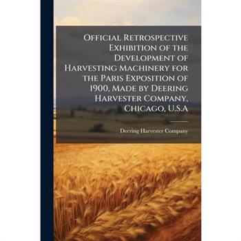 Official Retrospective Exhibition of the Development of Harvesting Machinery for the Paris Exposition of 1900, Made by Deering Harvester Company, Chicago, U.S.A