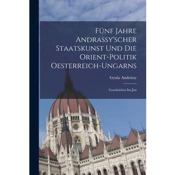 F羹nf Jahre Andrassy’scher Staatskunst und die Orient-politik Oesterreich-ungarns
