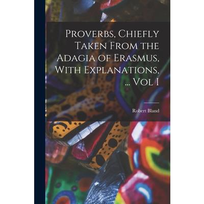 Proverbs, Chiefly Taken From the Adagia of Erasmus, With Explanations, ... Vol I