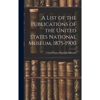 A List of the Publications of the United States National Museum, 1875-1900