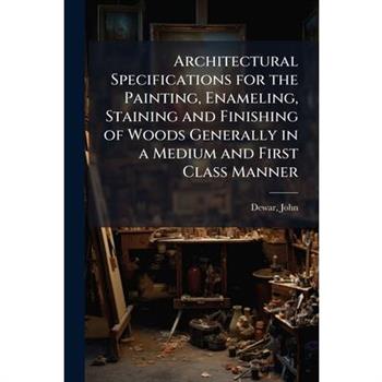 Architectural Specifications for the Painting, Enameling, Staining and Finishing of Woods Generally in a Medium and First Class Manner