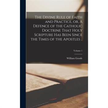 The Divine Rule of Faith and Practice, or, A Defence of the Catholic Doctrine That Holy Scripture has Been Since the Times of the Apostles ..; Volume 1