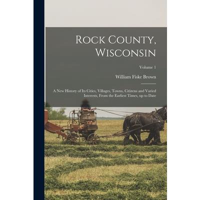 Rock County, Wisconsin; a new History of its Cities, Villages, Towns, Citizens and Varied Interests, From the Earliest Times, up to Date; Volume 1