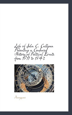 Life of John C. Calhoun Presenting a Condensed History of Political Events from 1811 to 1843