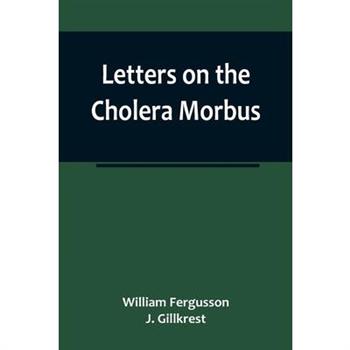 Letters on the Cholera Morbus.; Containing ample evidence that this disease, under whatever name known, cannot be transmitted from the persons of those labouring under it to other individuals, by cont