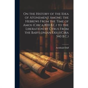 On the History of the Idea of Atonement Among the Hebrews From the Time of Amos (Circa 800 B.C.) to the Liberation by Cyrus From the Babylonian Exile(Cira 540 B.C.)