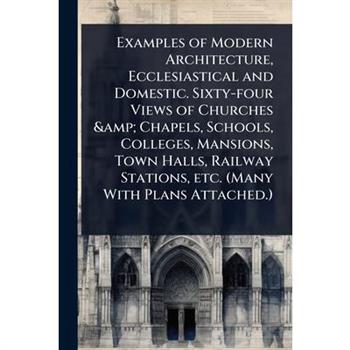 Examples of Modern Architecture, Ecclesiastical and Domestic. Sixty-four Views of Churches & Chapels, Schools, Colleges, Mansions, Town Halls, Railway Stations, etc. (Many With Plans Attached.)