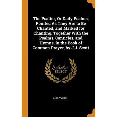 The Psalter, Or Daily Psalms, Pointed As They Are to Be Chanted, and Marked for Chanting, Together With the Psalms, Canticles, and Hymns, in the Book of Common Prayer, by J.J. Scott