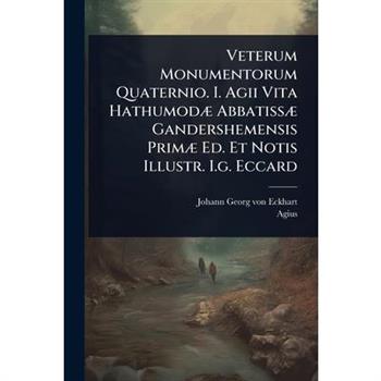 Veterum Monumentorum Quaternio. I. Agii Vita Hathumod?] Abbatiss?] Gandershemensis Prim?] Ed. Et Notis Illustr. I.g. Eccard
