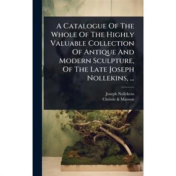 A Catalogue Of The Whole Of The Highly Valuable Collection Of Antique And Modern Sculpture, Of The Late Joseph Nollekins, ...