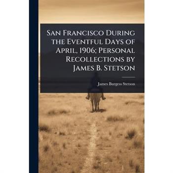 San Francisco During the Eventful Days of April, 1906; Personal Recollections by James B. Stetson