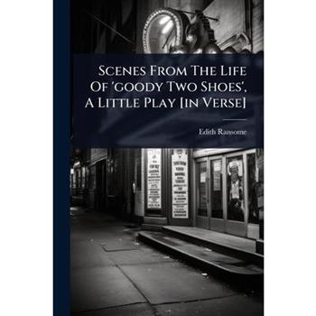 Scenes From The Life Of ’goody Two Shoes’, A Little Play [in Verse]