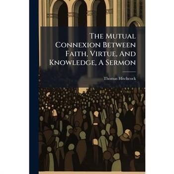 The Mutual Connexion Between Faith, Virtue, And Knowledge, A Sermon