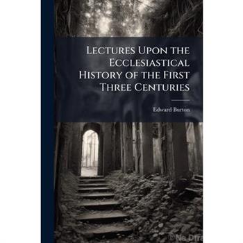 Lectures Upon the Ecclesiastical History of the First Three Centuries