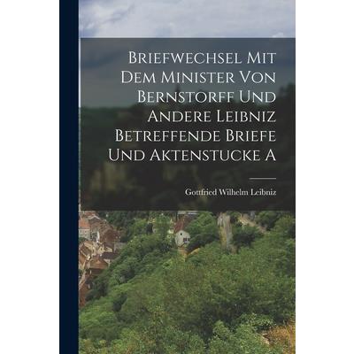 Briefwechsel mit dem Minister von Bernstorff und Andere Leibniz Betreffende Briefe und Aktenstucke A