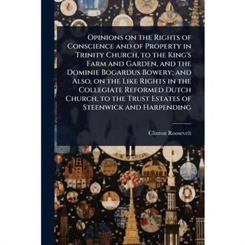 Opinions on the Rights of Conscience and of Property in Trinity Church, to the King’s Farm and Garden, and the Dominie Bogardus Bowery; and Also, on the Like Rights in the Collegiate Reformed Dutch Ch