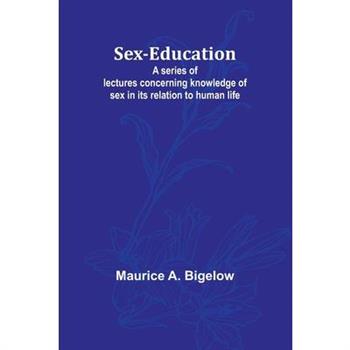 Sex-education;A series of lectures concerning knowledge of sex in its relation to human life