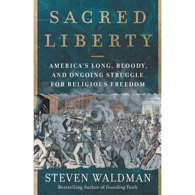 Sacred LibertyAmerica’s Long Bloody and Ongoing Struggle for Religious Freedom