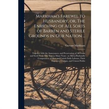 Markham's Farewel to Husbandry, or, The Enriching of All Sorts of Barren and Sterile Grounds in Our Nation ...