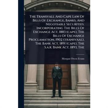 The Transvall And Cape Law Of Bills Of Exchange, Banks, And Negotiable Securities. Incorporating The Bills Of Exchange Act, 1883 (cape), The Bills Of Exchange Proclamation, 1902 (transvaal), The Bank