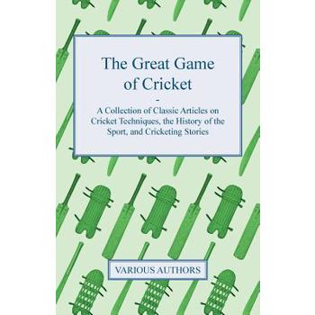 The Great Game of Cricket - A Collection of Classic Articles on Cricket Techniques, the History of the Sport, and Cricketing Stories