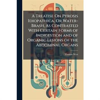 A Treatise On Pyrosis Idiopathica, Or Water-Brash, As Contrasted With Certain Forms of Indigestion and of Organic Lesions of the Abdominal Organs